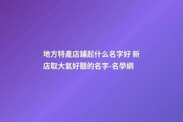 地方特產店鋪起什么名字好 新店取大氣好聽的名字-名學網-第1張-店鋪起名-玄機派